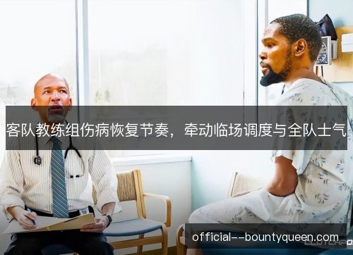 客队教练组伤病恢复节奏，牵动临场调度与全队士气