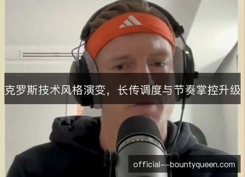 克罗斯技术风格演变，长传调度与节奏掌控升级
